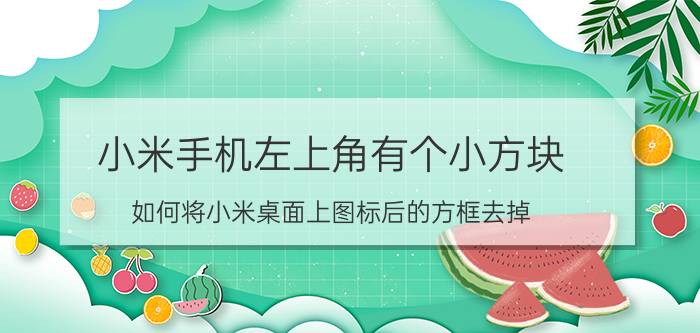 小米手机左上角有个小方块 如何将小米桌面上图标后的方框去掉？